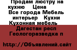 Продам люстру на кухню. › Цена ­ 2 000 - Все города Мебель, интерьер » Кухни. Кухонная мебель   . Дагестан респ.,Геологоразведка п.